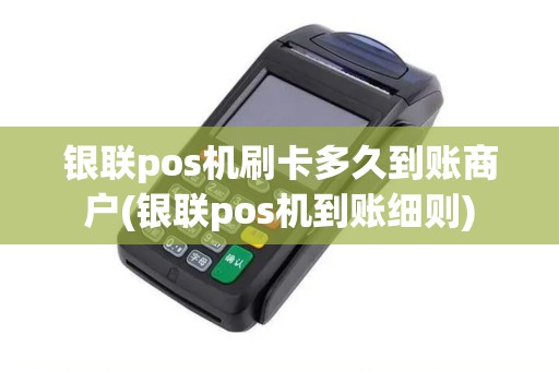 银联pos机刷卡多久到账商户(银联pos机到账细则)