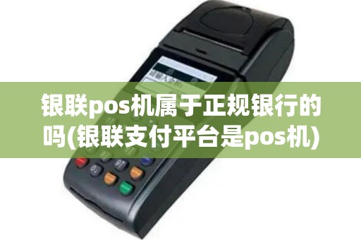 银联pos机属于正规银行的吗(银联支付平台是pos机)