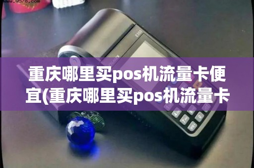 重庆哪里买pos机流量卡便宜(重庆哪里买pos机流量卡)