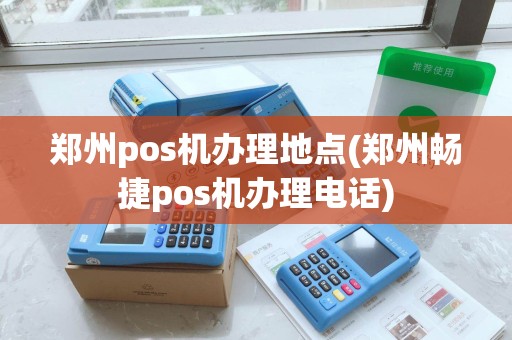 郑州pos机办理地点(郑州畅捷pos机办理电话)