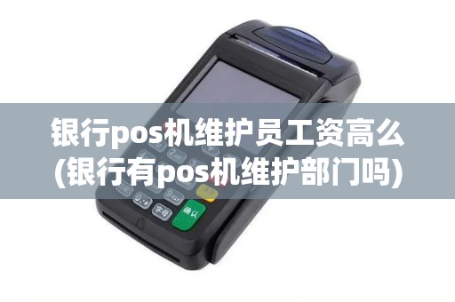 银行pos机维护员工资高么(银行有pos机维护部门吗)