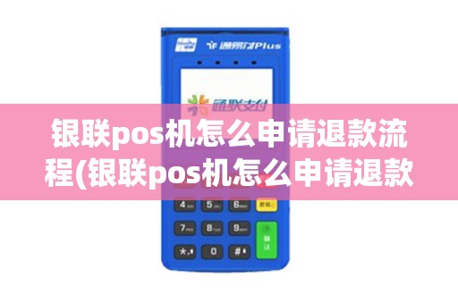 银联pos机怎么申请退款流程(银联pos机怎么申请退款)