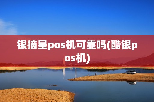 银摘星pos机可靠吗(酷银pos机)
