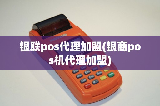 银联pos代理加盟(银商pos机代理加盟)