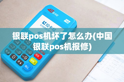 银联pos机坏了怎么办(中国银联pos机报修)