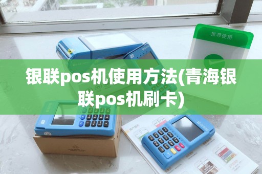 银联pos机使用方法(青海银联pos机刷卡)
