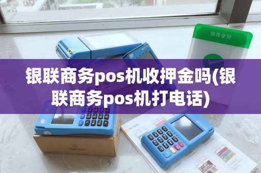 银联商务pos机收押金吗(银联商务pos机打电话)