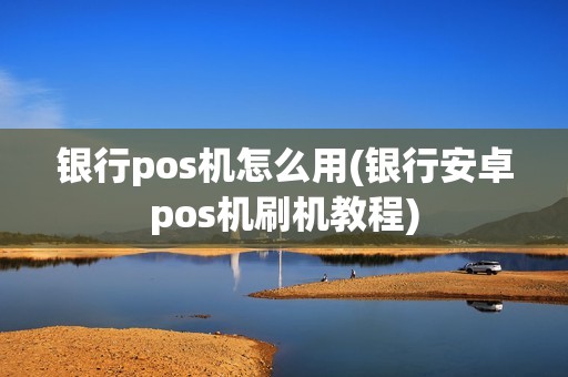 银行pos机怎么用(银行安卓pos机刷机教程)