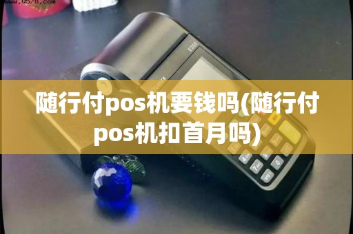 随行付pos机要钱吗(随行付pos机扣首月吗)