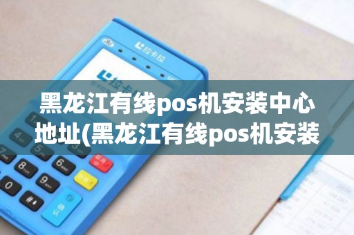黑龙江有线pos机安装中心地址(黑龙江有线pos机安装中心)