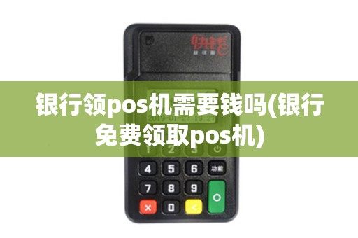 银行领pos机需要钱吗(银行免费领取pos机)