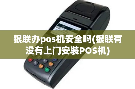 银联办pos机安全吗(银联有没有上门安装POS机)