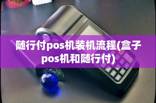 随行付pos机装机流程(盒子pos机和随行付)