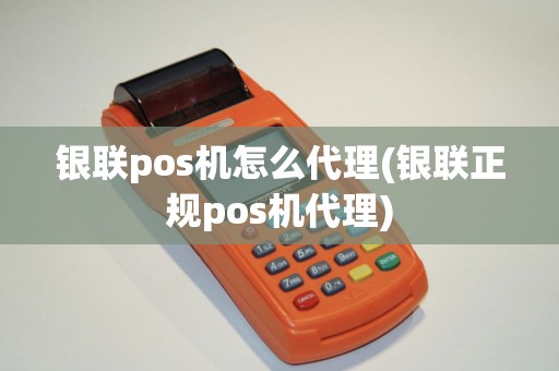 银联pos机怎么代理(银联正规pos机代理)