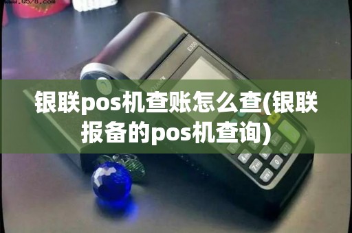 银联pos机查账怎么查(银联报备的pos机查询)