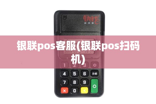 银联pos客服(银联pos扫码机)