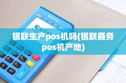 银联生产pos机吗(银联商务pos机产地)