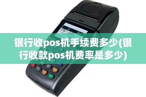 银行收pos机手续费多少(银行收款pos机费率是多少)
