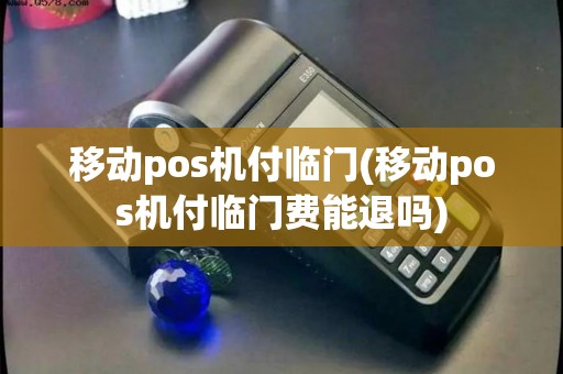 移动pos机付临门(移动pos机付临门费能退吗)