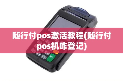 随行付pos激活教程(随行付pos机咋登记)