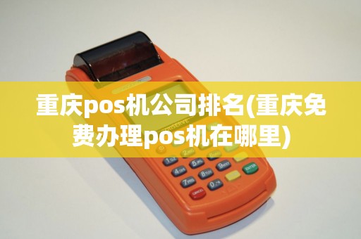 重庆pos机公司排名(重庆免费办理pos机在哪里)