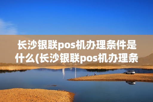 长沙银联pos机办理条件是什么(长沙银联pos机办理条件)