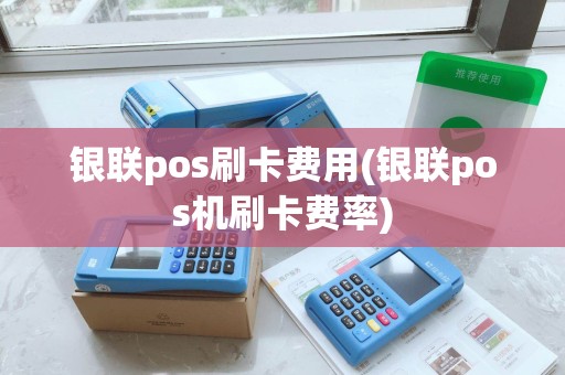 银联pos刷卡费用(银联pos机刷卡费率)