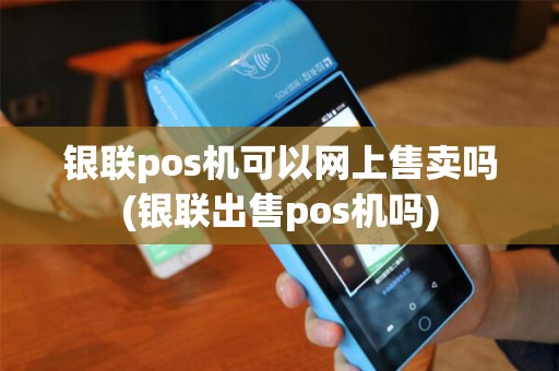 银联pos机可以网上售卖吗(银联出售pos机吗)