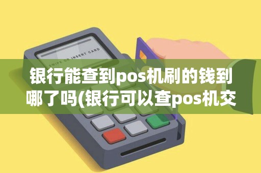 银行能查到pos机刷的钱到哪了吗(银行可以查pos机交易)