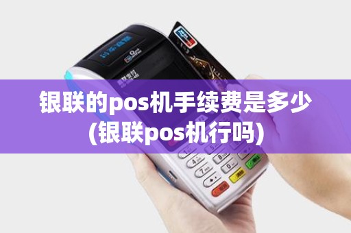 银联的pos机手续费是多少(银联pos机行吗)