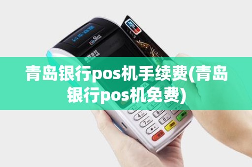 青岛银行pos机手续费(青岛银行pos机免费)