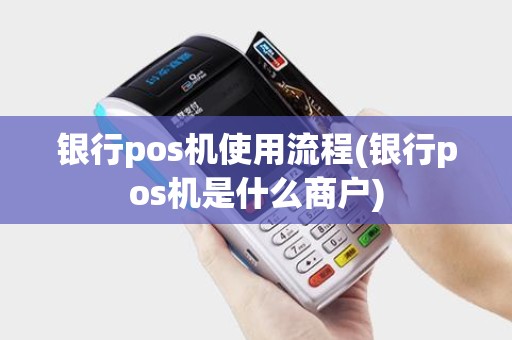 银行pos机使用流程(银行pos机是什么商户)