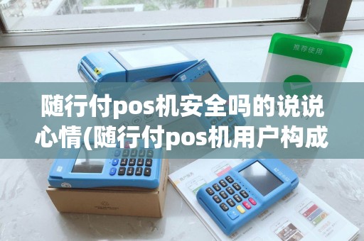 随行付pos机安全吗的说说心情(随行付pos机用户构成)