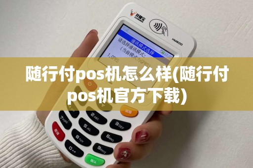 随行付pos机怎么样(随行付pos机官方下载)