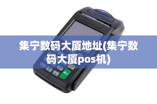 集宁数码大厦地址(集宁数码大厦pos机)