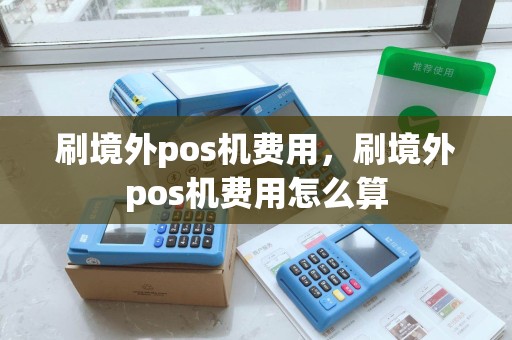 刷境外pos机费用，刷境外pos机费用怎么算