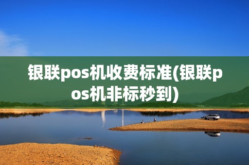 银联pos机收费标准(银联pos机非标秒到)