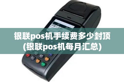 银联pos机手续费多少封顶(银联pos机每月汇总)