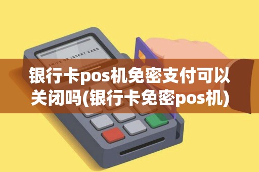 银行卡pos机免密支付可以关闭吗(银行卡免密pos机)