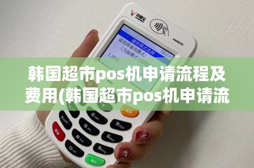 韩国超市pos机申请流程及费用(韩国超市pos机申请流程)