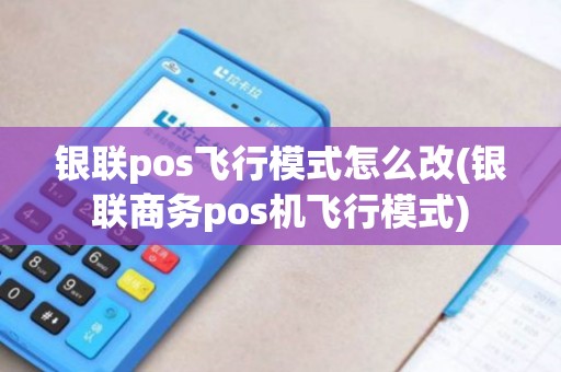 银联pos飞行模式怎么改(银联商务pos机飞行模式)