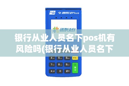 银行从业人员名下pos机有风险吗(银行从业人员名下pos机)