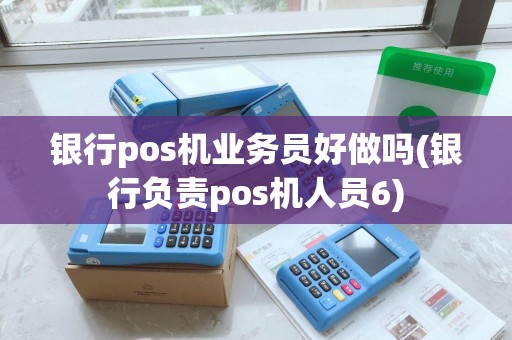 银行pos机业务员好做吗(银行负责pos机人员6)