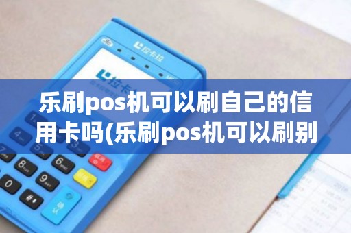 乐刷pos机可以刷自己的信用卡吗(乐刷pos机可以刷别人的信用卡吗)