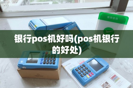 银行pos机好吗(pos机银行的好处)