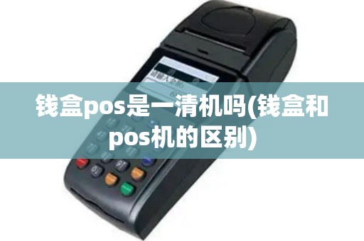 钱盒pos是一清机吗(钱盒和pos机的区别)
