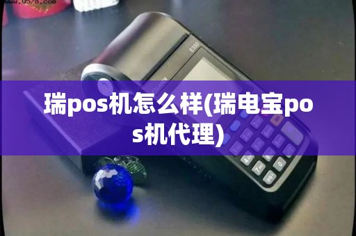 瑞pos机怎么样(瑞电宝pos机代理)