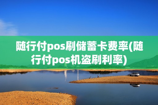 随行付pos刷储蓄卡费率(随行付pos机盗刷利率)