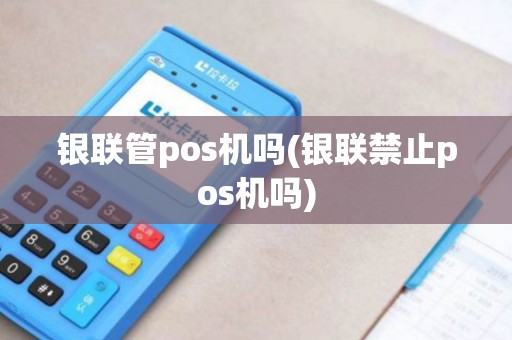 银联管pos机吗(银联禁止pos机吗)