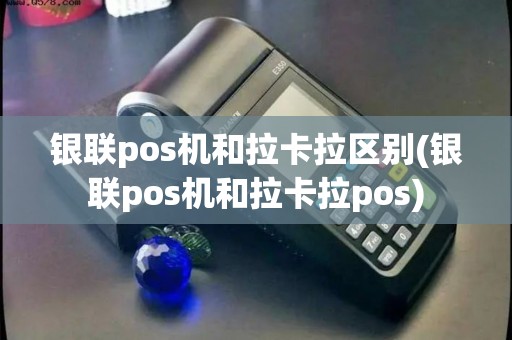 银联pos机和拉卡拉区别(银联pos机和拉卡拉pos)